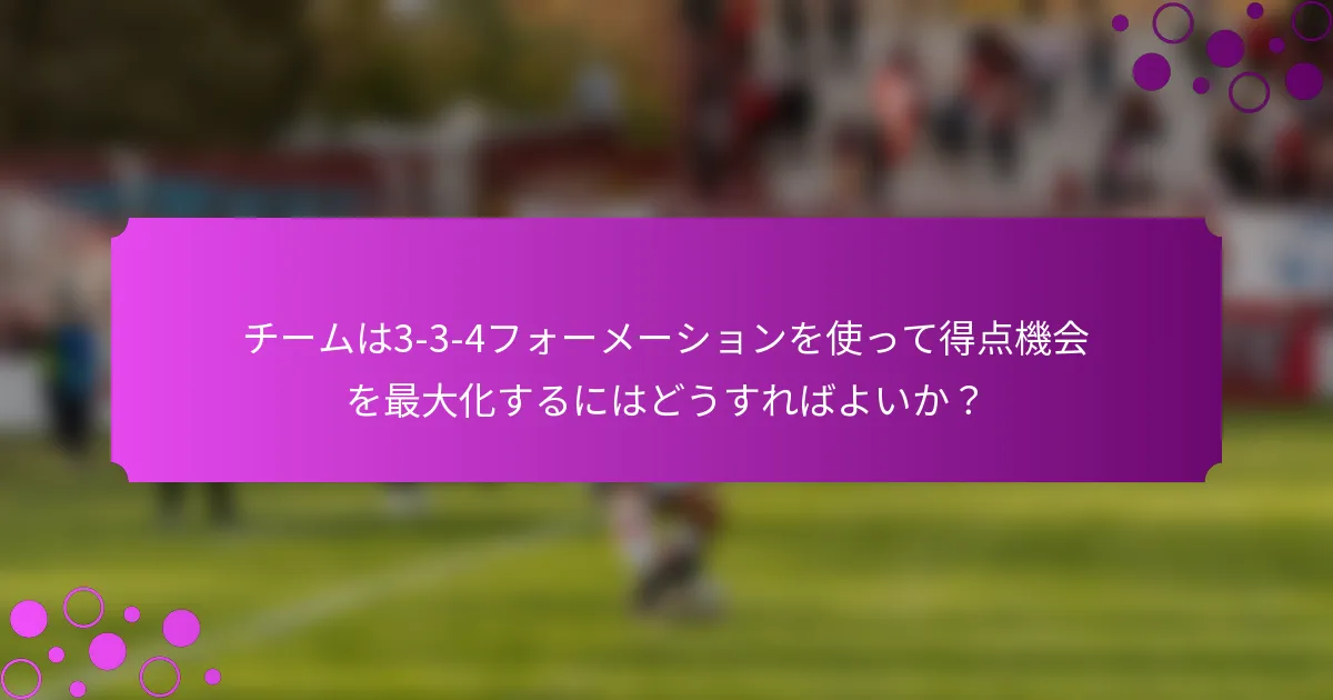 チームは3-3-4フォーメーションを使って得点機会を最大化するにはどうすればよいか？