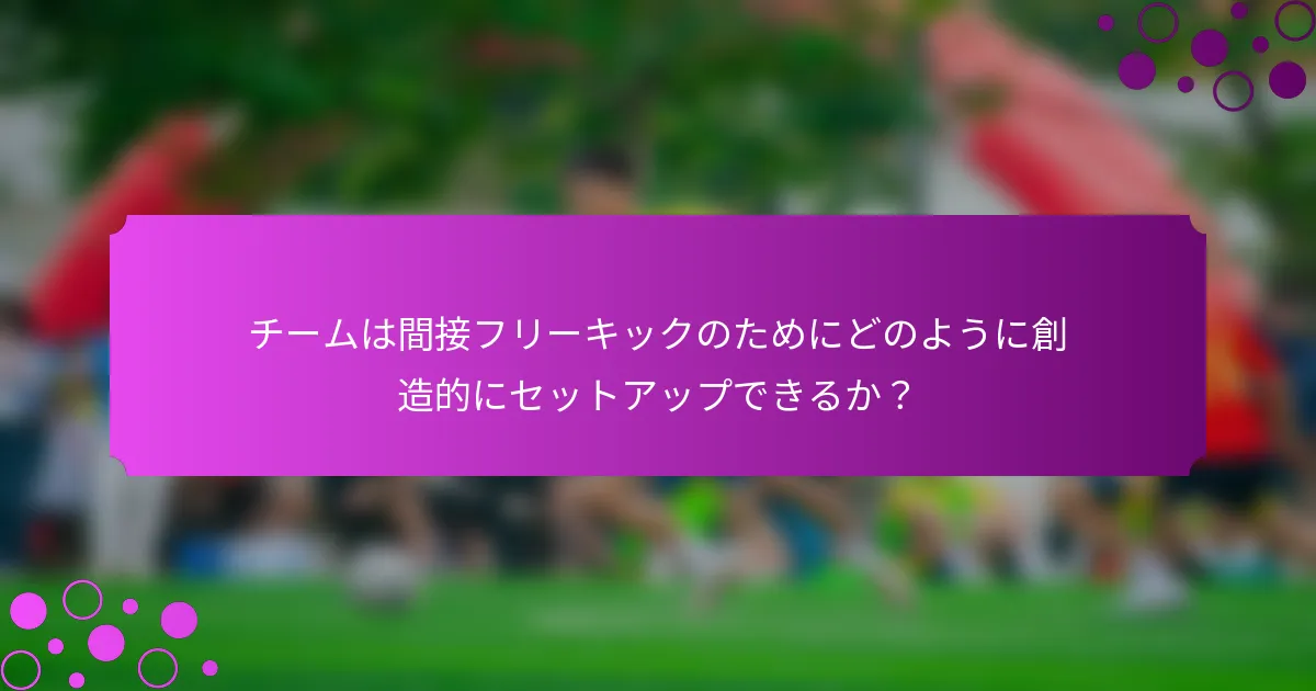 チームは間接フリーキックのためにどのように創造的にセットアップできるか？
