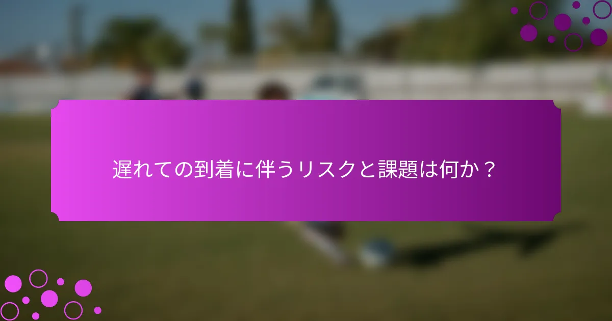 遅れての到着に伴うリスクと課題は何か?