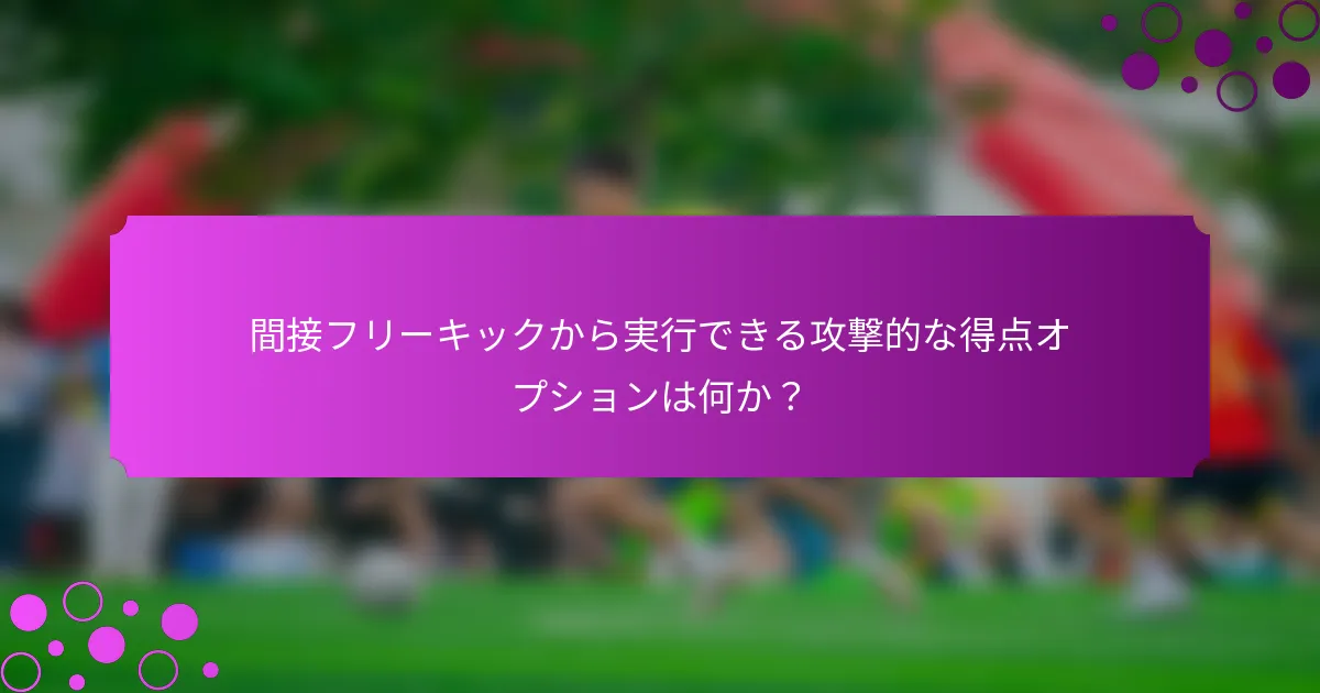 間接フリーキックから実行できる攻撃的な得点オプションは何か？