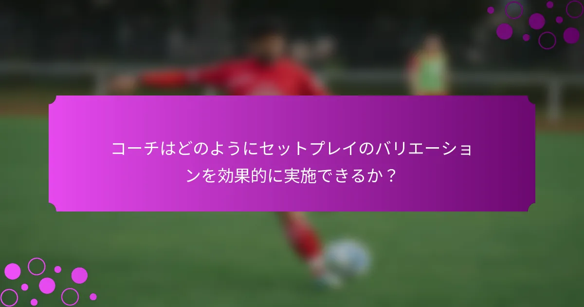 コーチはどのようにセットプレイのバリエーションを効果的に実施できるか？