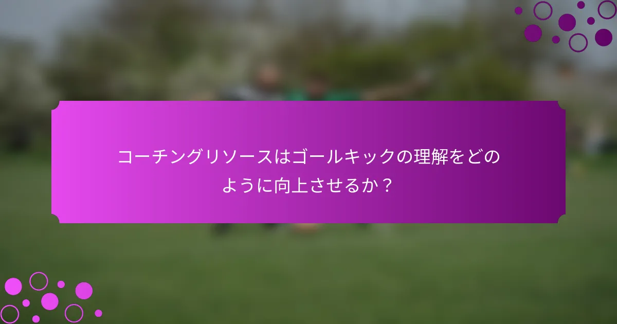 コーチングリソースはゴールキックの理解をどのように向上させるか?