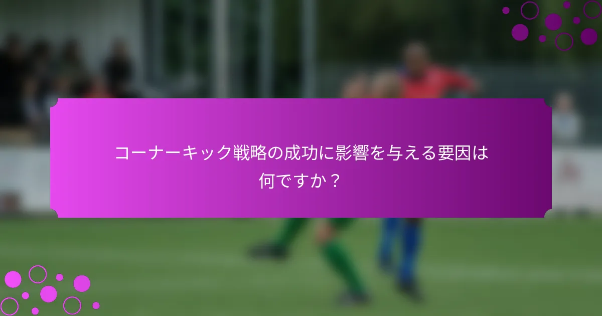 コーナーキック戦略の成功に影響を与える要因は何ですか？
