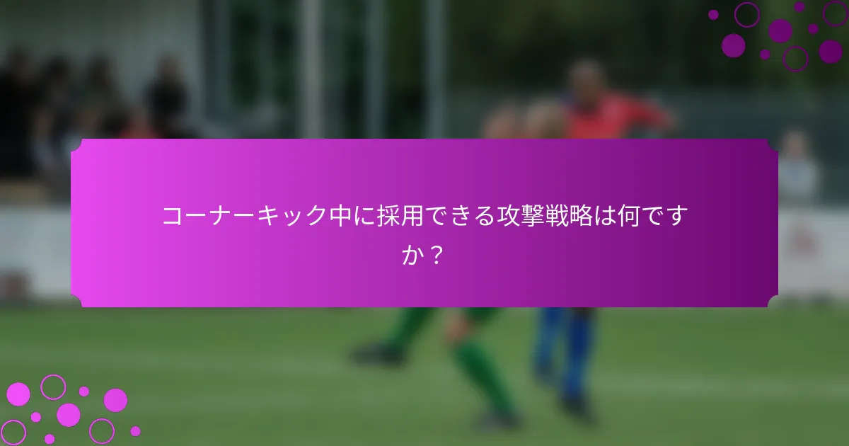 コーナーキック中に採用できる攻撃戦略は何ですか？