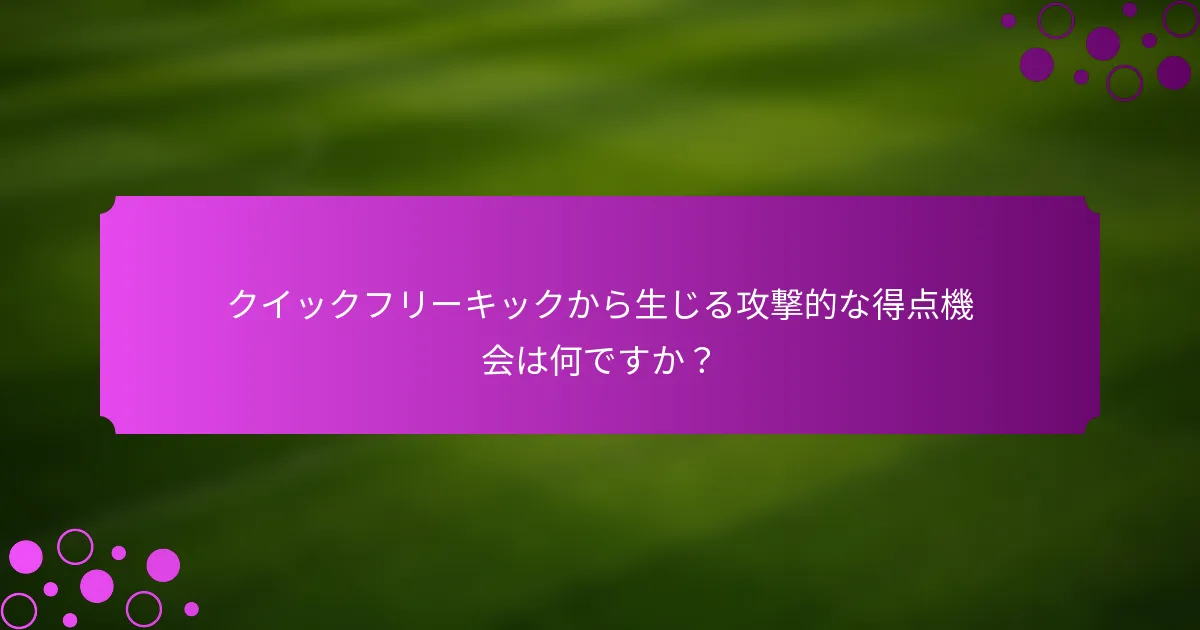 クイックフリーキックから生じる攻撃的な得点機会は何ですか？