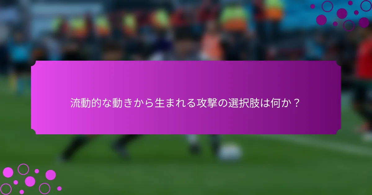 流動的な動きから生まれる攻撃の選択肢は何か?