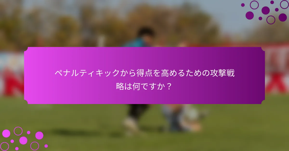 ペナルティキックから得点を高めるための攻撃戦略は何ですか？