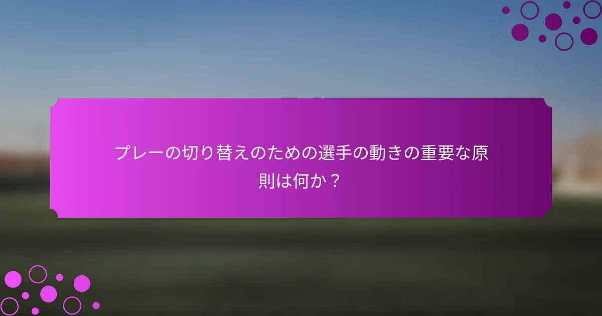 プレーの切り替えのための選手の動きの重要な原則は何か？