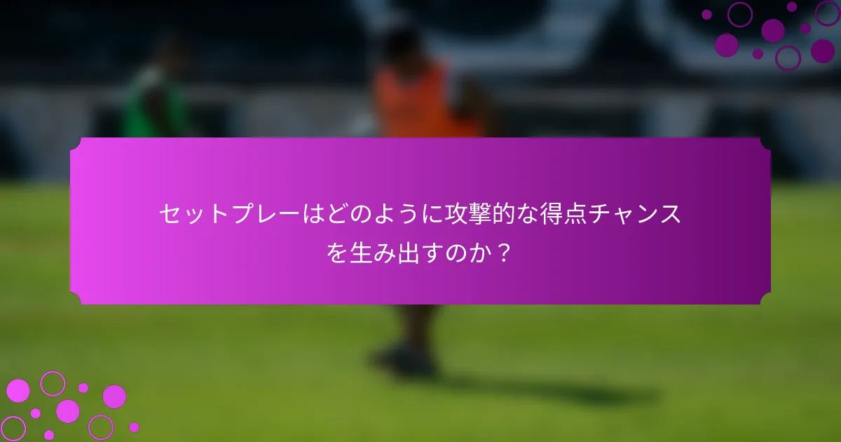 セットプレーはどのように攻撃的な得点チャンスを生み出すのか？