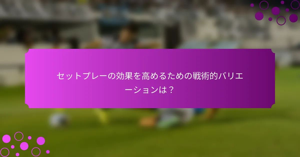 セットプレーの効果を高めるための戦術的バリエーションは？