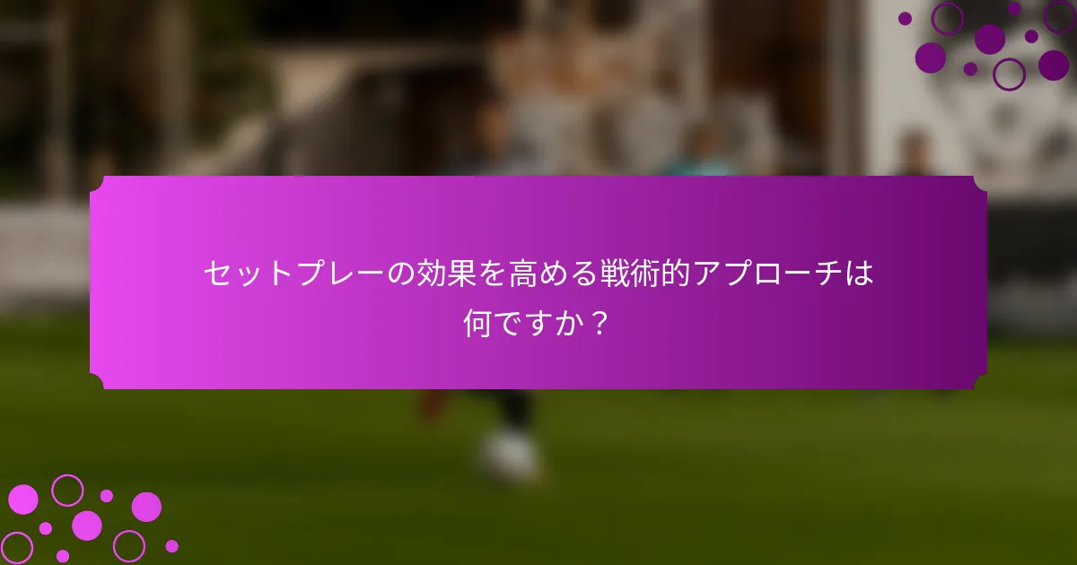 セットプレーの効果を高める戦術的アプローチは何ですか？