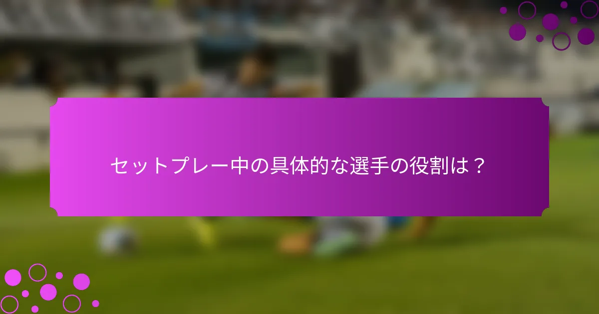セットプレー中の具体的な選手の役割は？