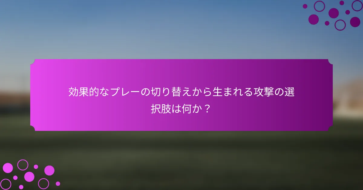 効果的なプレーの切り替えから生まれる攻撃の選択肢は何か？