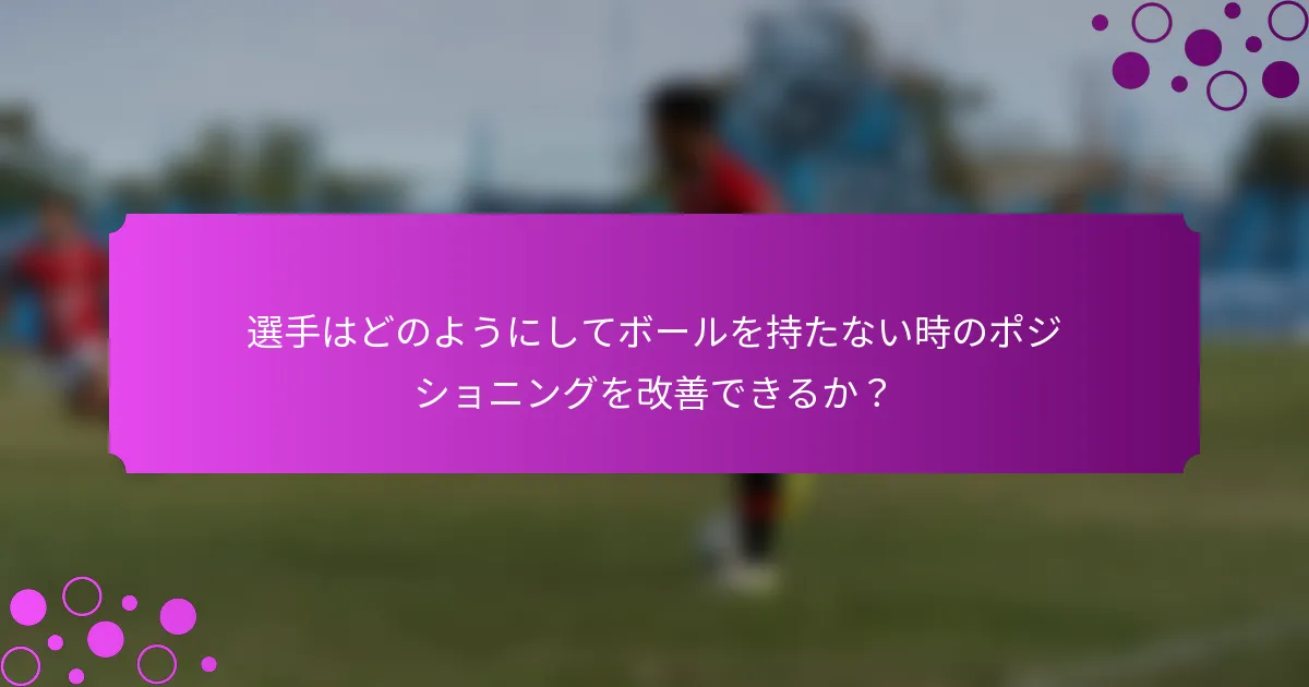 選手はどのようにしてボールを持たない時のポジショニングを改善できるか？