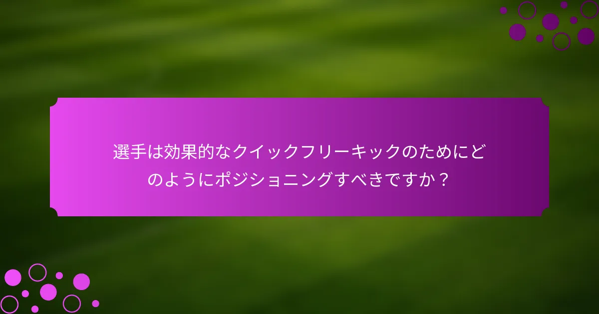 選手は効果的なクイックフリーキックのためにどのようにポジショニングすべきですか？