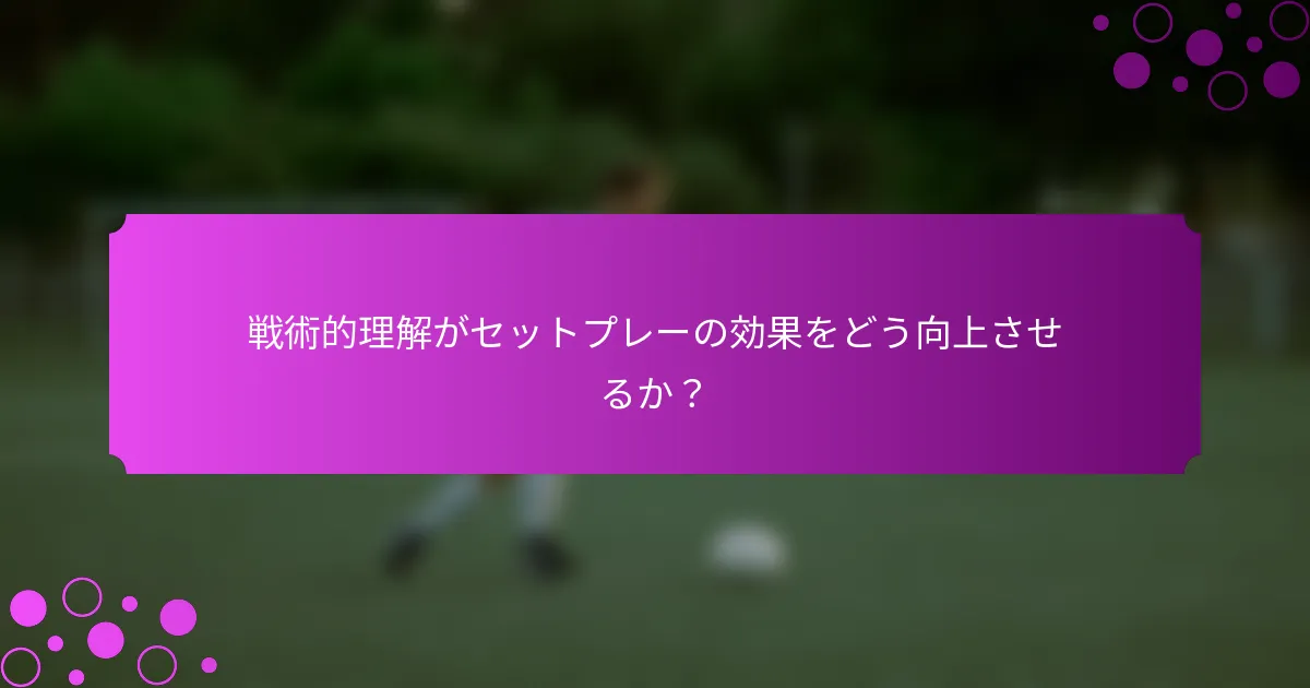 戦術的理解がセットプレーの効果をどう向上させるか？